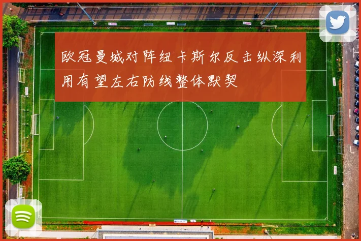 欧冠曼城对阵纽卡斯尔反击纵深利用有望左右防线整体默契