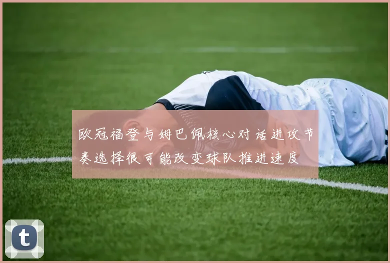 欧冠福登与姆巴佩核心对话进攻节奏选择很可能改变球队推进速度