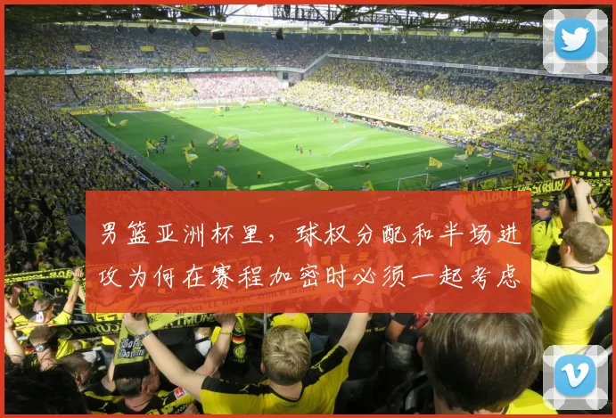 男篮亚洲杯里,球权分配和半场进攻为何在赛程加密时必须一起考虑