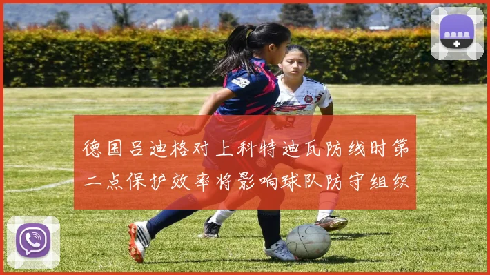 德国吕迪格对上科特迪瓦防线时第二点保护效率将影响球队防守组织