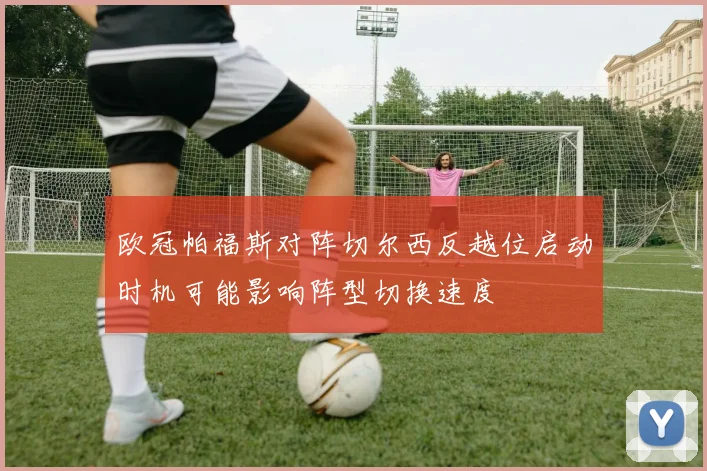 欧冠帕福斯对阵切尔西反越位启动时机可能影响阵型切换速度