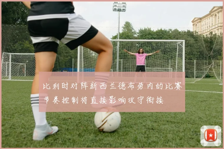 比利时对阵新西兰德布劳内的比赛节奏控制将直接影响攻守衔接