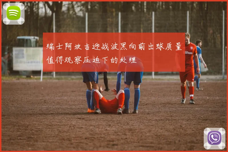 瑞士阿坎吉迎战波黑向前出球质量值得观察压迫下的处理