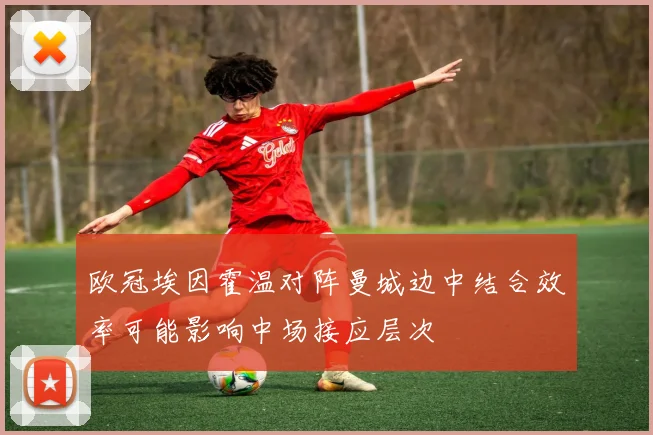 欧冠埃因霍温对阵曼城边中结合效率可能影响中场接应层次