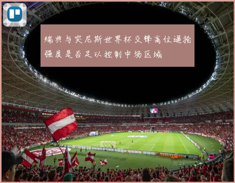 瑞典与突尼斯世界杯交锋高位逼抢强度是否足以控制中场区域