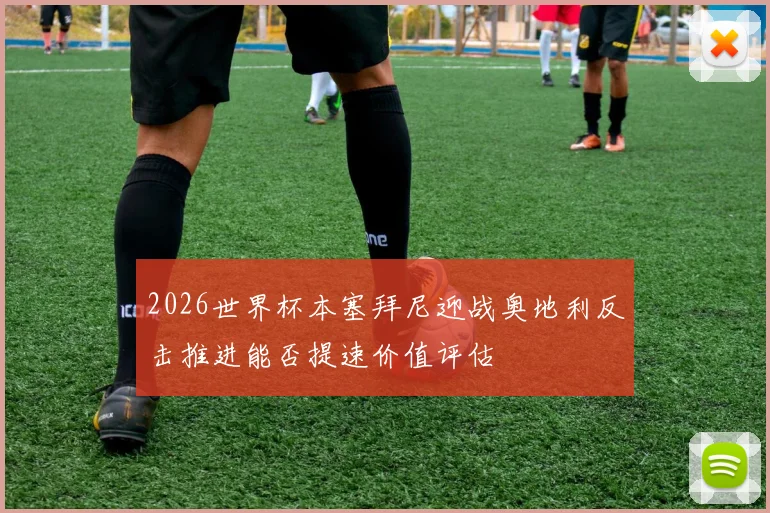 2026世界杯本塞拜尼迎战奥地利反击推进能否提速价值评估